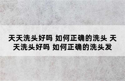 天天洗头好吗 如何正确的洗头 天天洗头好吗 如何正确的洗头发